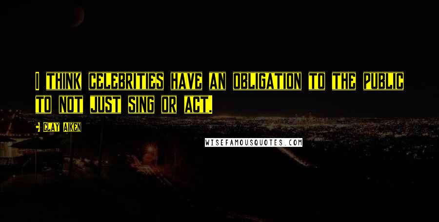 Clay Aiken Quotes: I think celebrities have an obligation to the public to not just sing or act.