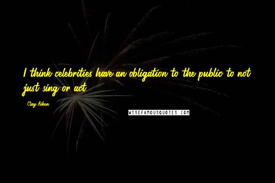 Clay Aiken Quotes: I think celebrities have an obligation to the public to not just sing or act.