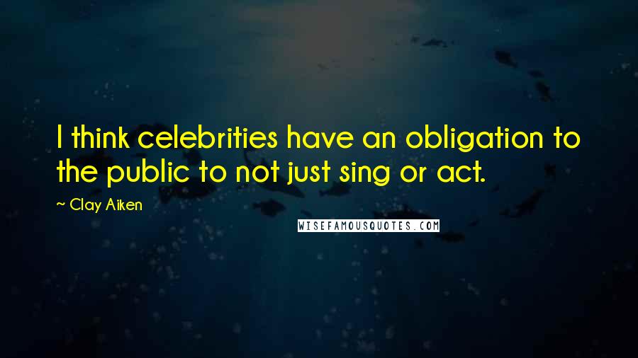 Clay Aiken Quotes: I think celebrities have an obligation to the public to not just sing or act.