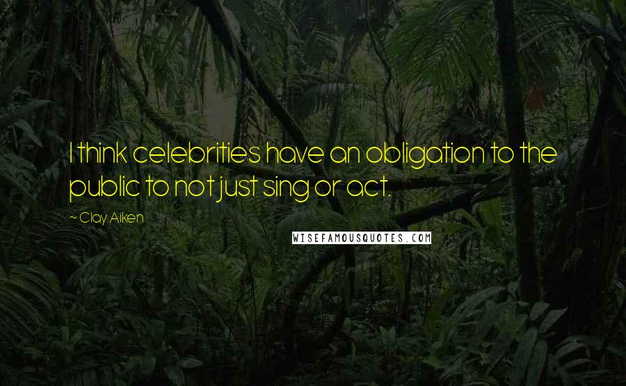Clay Aiken Quotes: I think celebrities have an obligation to the public to not just sing or act.