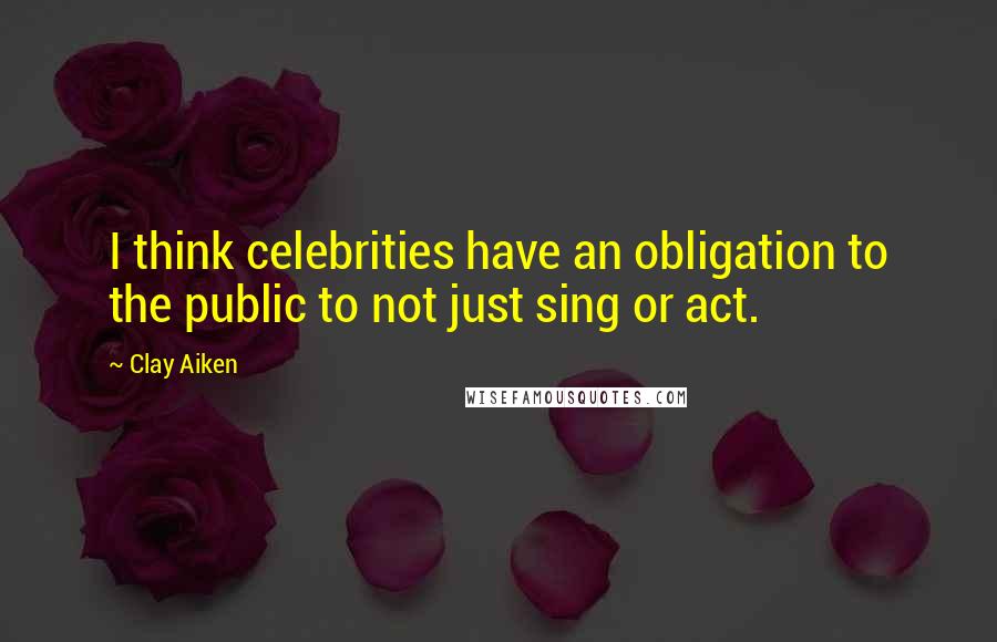 Clay Aiken Quotes: I think celebrities have an obligation to the public to not just sing or act.