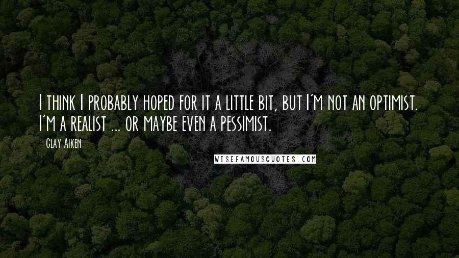 Clay Aiken Quotes: I think I probably hoped for it a little bit, but I'm not an optimist. I'm a realist ... or maybe even a pessimist.