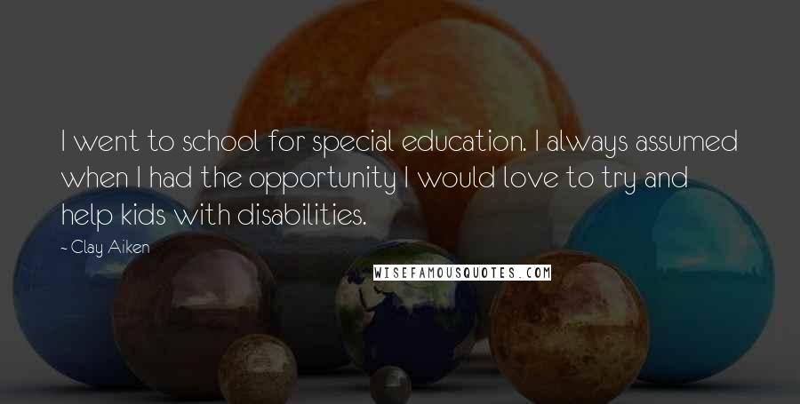 Clay Aiken Quotes: I went to school for special education. I always assumed when I had the opportunity I would love to try and help kids with disabilities.