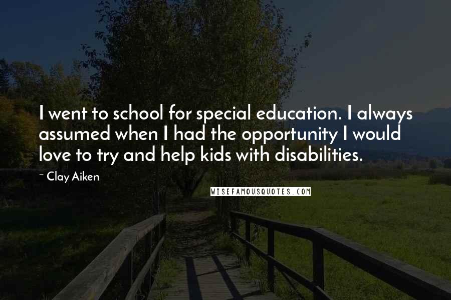 Clay Aiken Quotes: I went to school for special education. I always assumed when I had the opportunity I would love to try and help kids with disabilities.