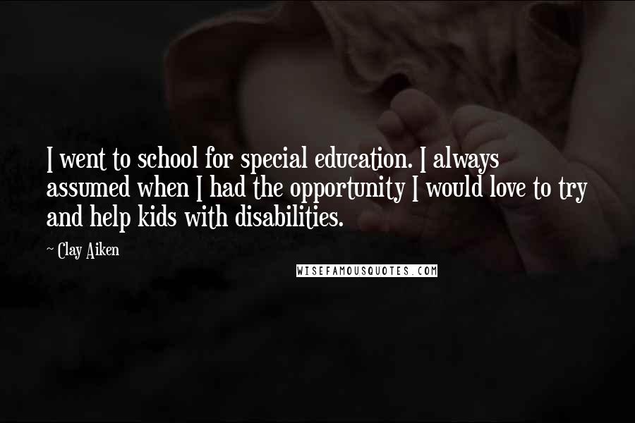 Clay Aiken Quotes: I went to school for special education. I always assumed when I had the opportunity I would love to try and help kids with disabilities.