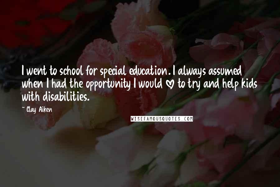 Clay Aiken Quotes: I went to school for special education. I always assumed when I had the opportunity I would love to try and help kids with disabilities.