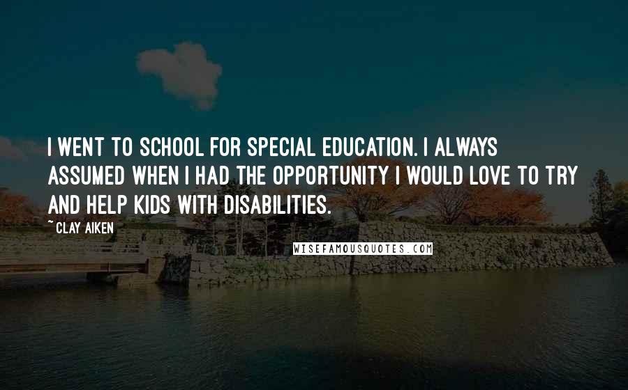 Clay Aiken Quotes: I went to school for special education. I always assumed when I had the opportunity I would love to try and help kids with disabilities.