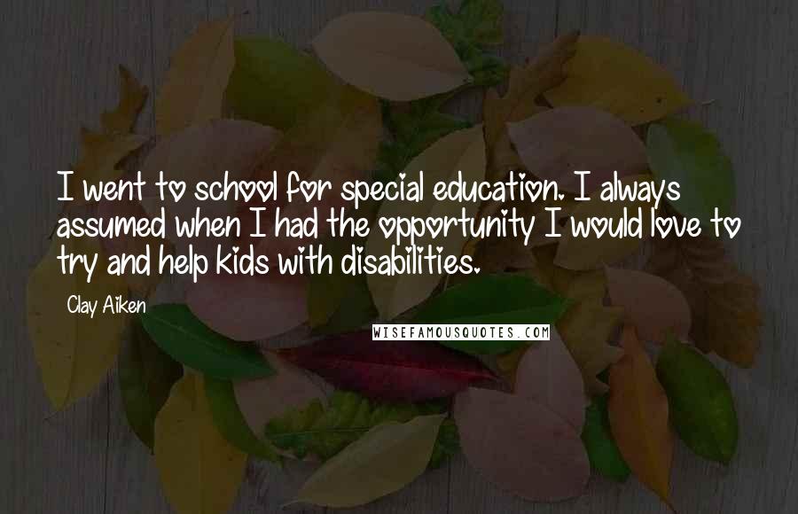 Clay Aiken Quotes: I went to school for special education. I always assumed when I had the opportunity I would love to try and help kids with disabilities.