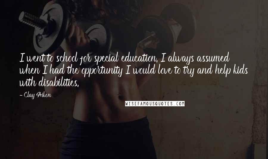 Clay Aiken Quotes: I went to school for special education. I always assumed when I had the opportunity I would love to try and help kids with disabilities.