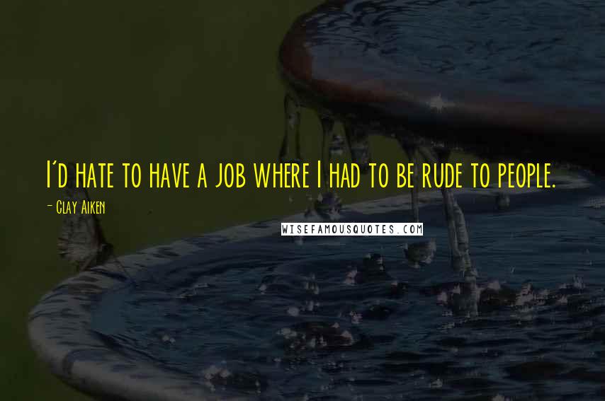 Clay Aiken Quotes: I'd hate to have a job where I had to be rude to people.