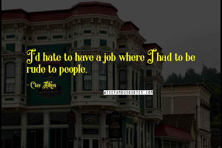 Clay Aiken Quotes: I'd hate to have a job where I had to be rude to people.