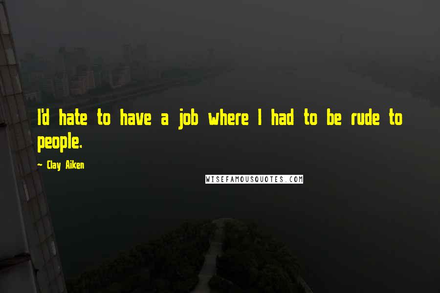 Clay Aiken Quotes: I'd hate to have a job where I had to be rude to people.