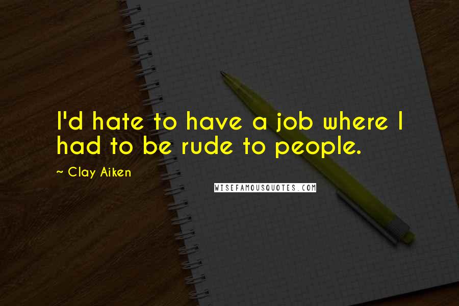 Clay Aiken Quotes: I'd hate to have a job where I had to be rude to people.