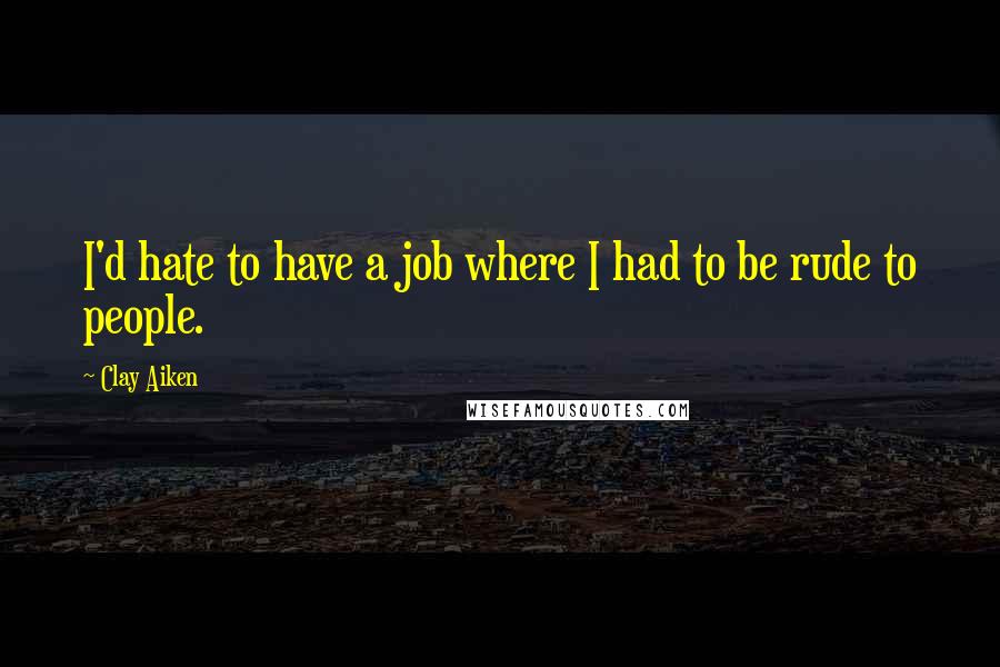 Clay Aiken Quotes: I'd hate to have a job where I had to be rude to people.