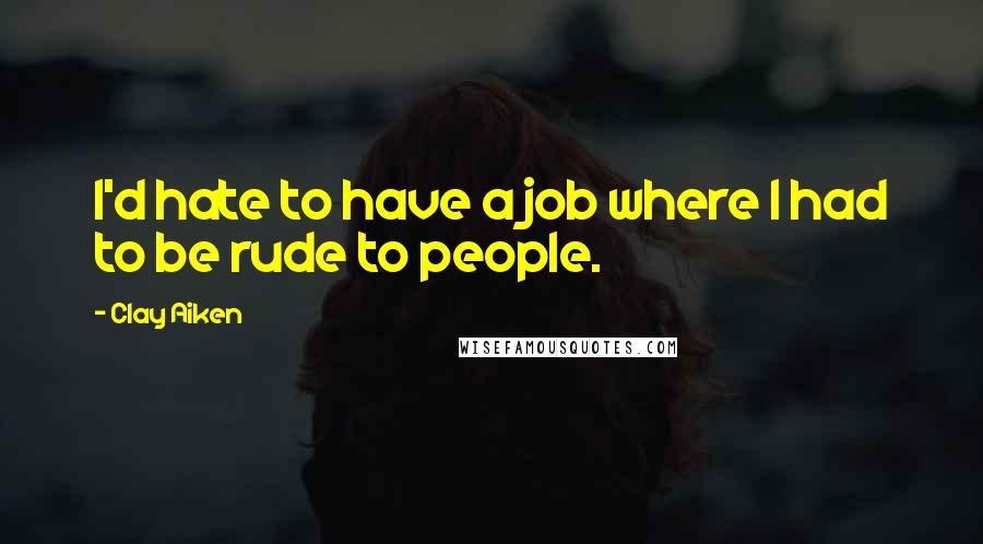 Clay Aiken Quotes: I'd hate to have a job where I had to be rude to people.