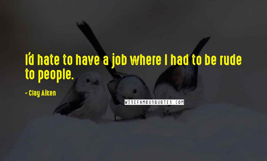 Clay Aiken Quotes: I'd hate to have a job where I had to be rude to people.