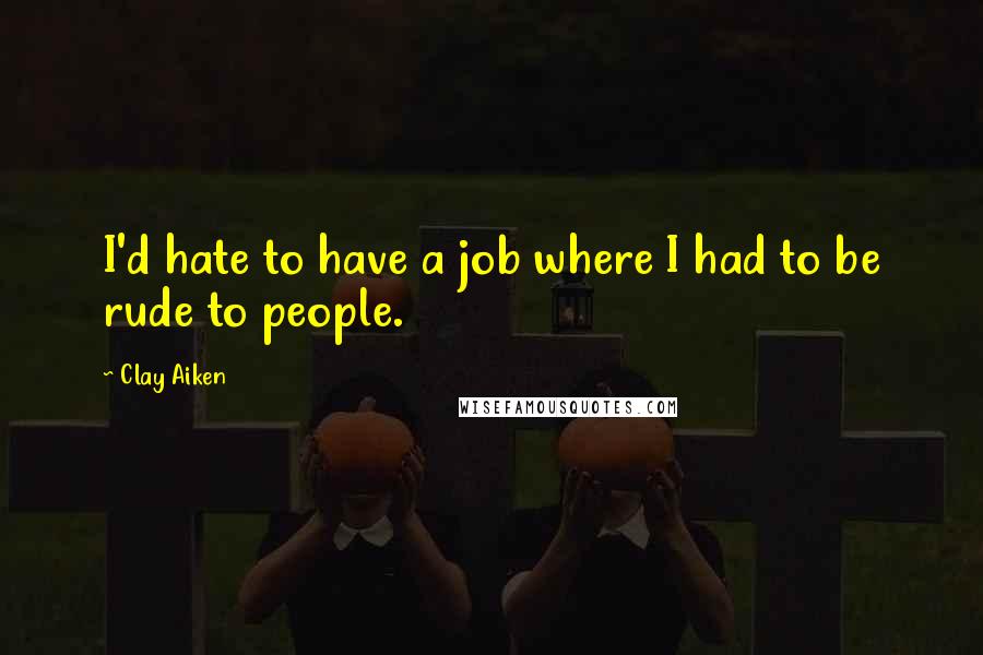 Clay Aiken Quotes: I'd hate to have a job where I had to be rude to people.