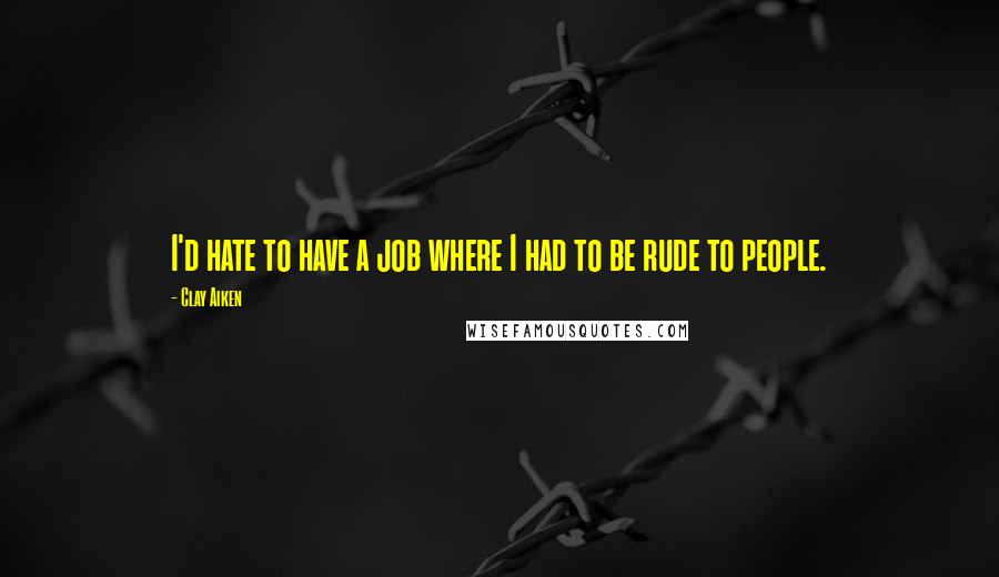 Clay Aiken Quotes: I'd hate to have a job where I had to be rude to people.