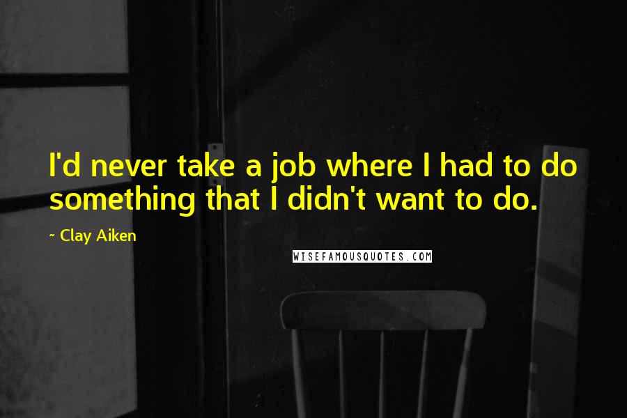 Clay Aiken Quotes: I'd never take a job where I had to do something that I didn't want to do.