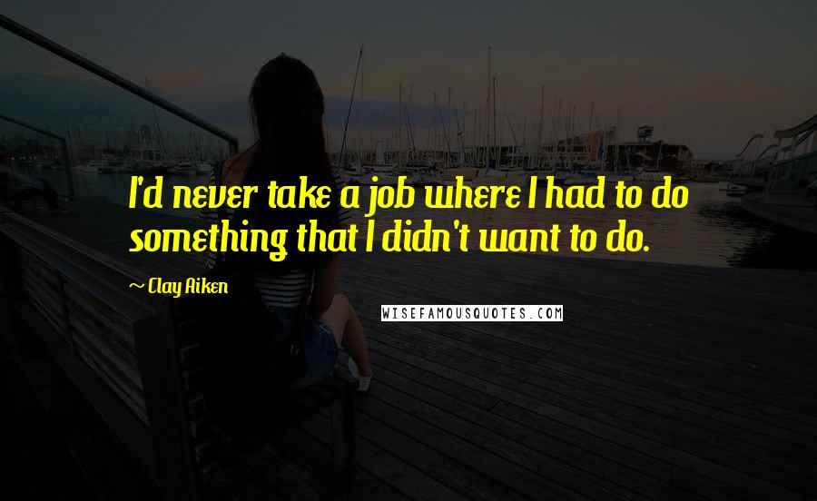 Clay Aiken Quotes: I'd never take a job where I had to do something that I didn't want to do.