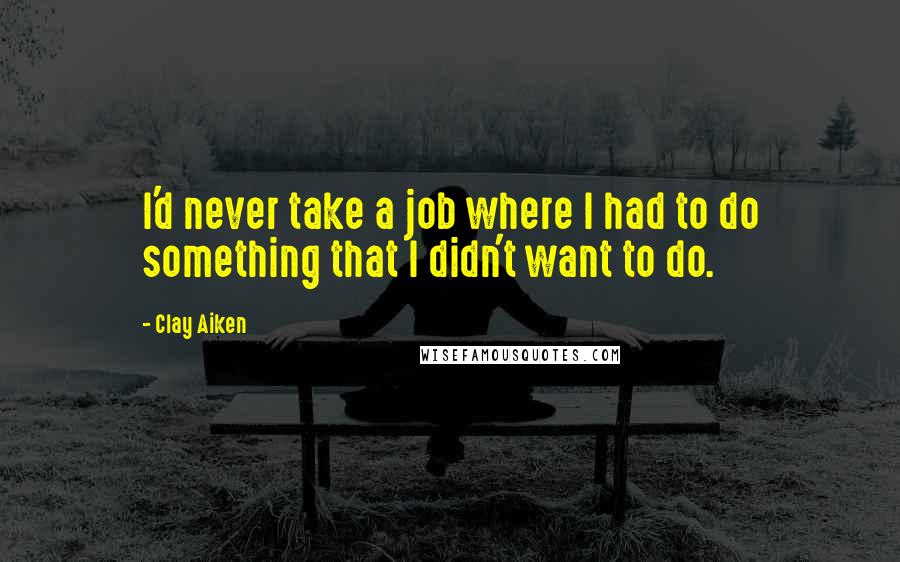 Clay Aiken Quotes: I'd never take a job where I had to do something that I didn't want to do.