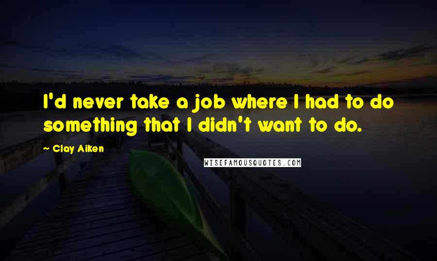 Clay Aiken Quotes: I'd never take a job where I had to do something that I didn't want to do.