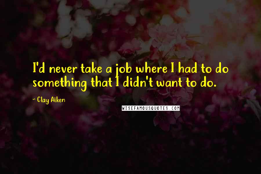 Clay Aiken Quotes: I'd never take a job where I had to do something that I didn't want to do.