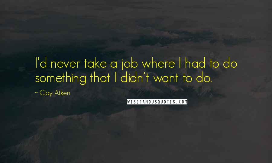 Clay Aiken Quotes: I'd never take a job where I had to do something that I didn't want to do.