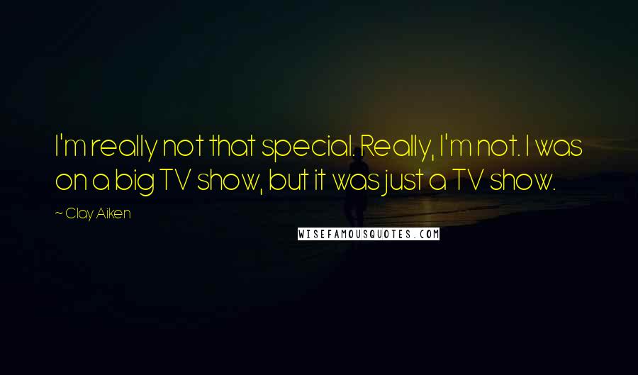 Clay Aiken Quotes: I'm really not that special. Really, I'm not. I was on a big TV show, but it was just a TV show.