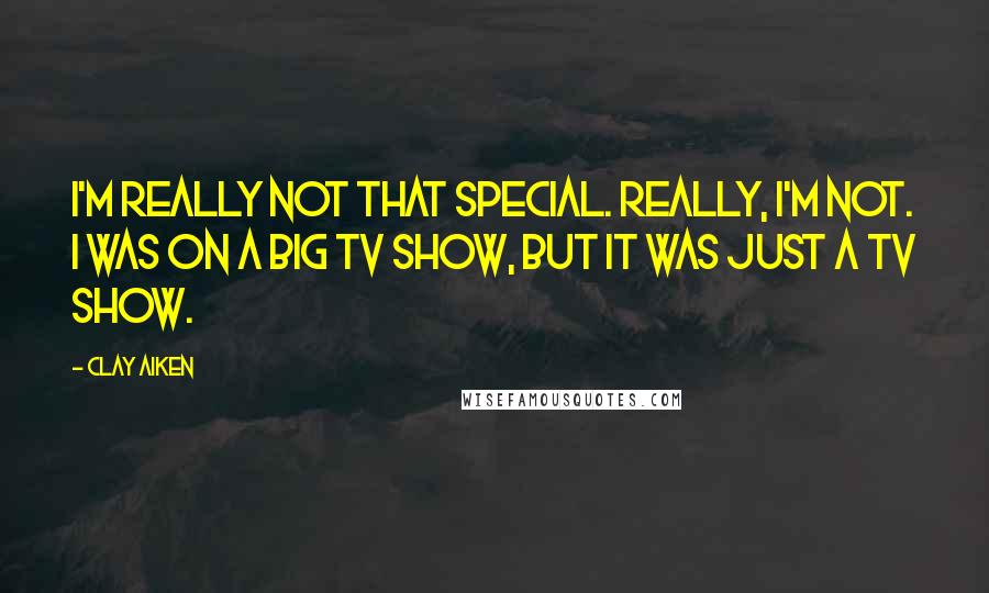 Clay Aiken Quotes: I'm really not that special. Really, I'm not. I was on a big TV show, but it was just a TV show.