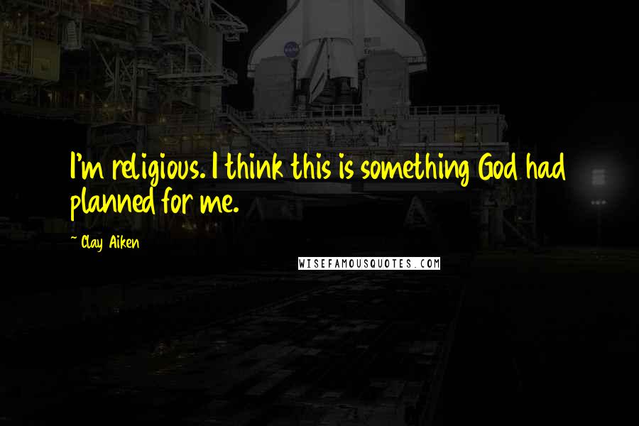 Clay Aiken Quotes: I'm religious. I think this is something God had planned for me.