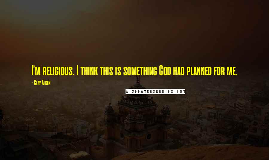 Clay Aiken Quotes: I'm religious. I think this is something God had planned for me.