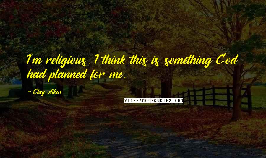 Clay Aiken Quotes: I'm religious. I think this is something God had planned for me.