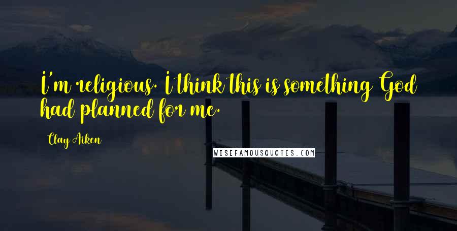 Clay Aiken Quotes: I'm religious. I think this is something God had planned for me.