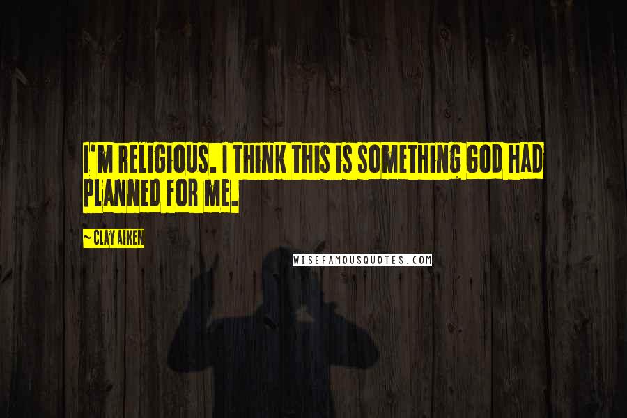 Clay Aiken Quotes: I'm religious. I think this is something God had planned for me.