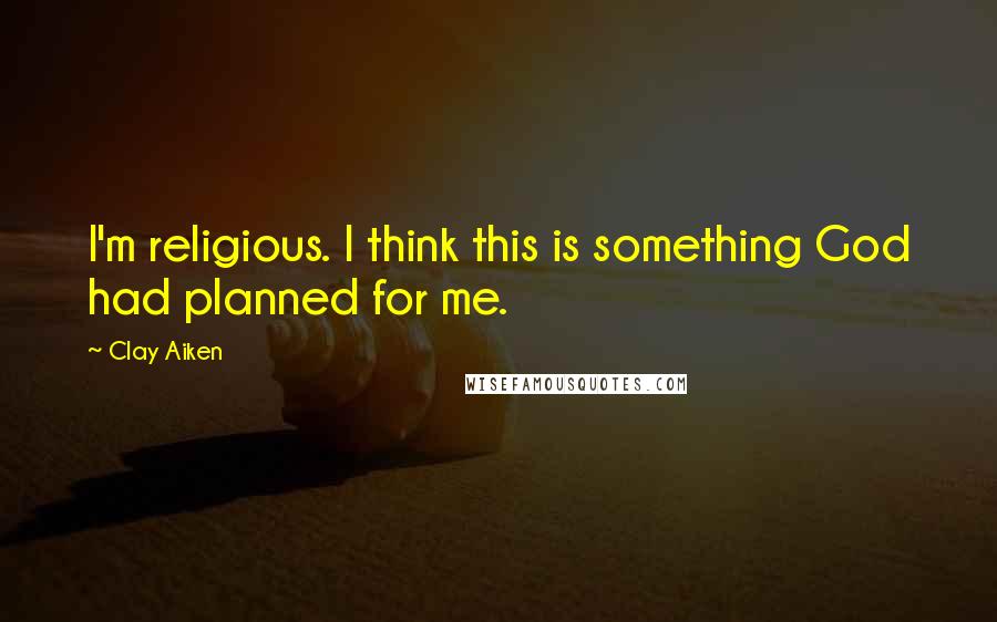 Clay Aiken Quotes: I'm religious. I think this is something God had planned for me.