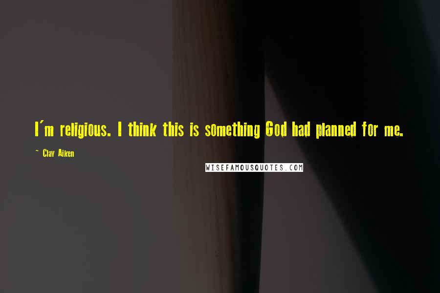 Clay Aiken Quotes: I'm religious. I think this is something God had planned for me.