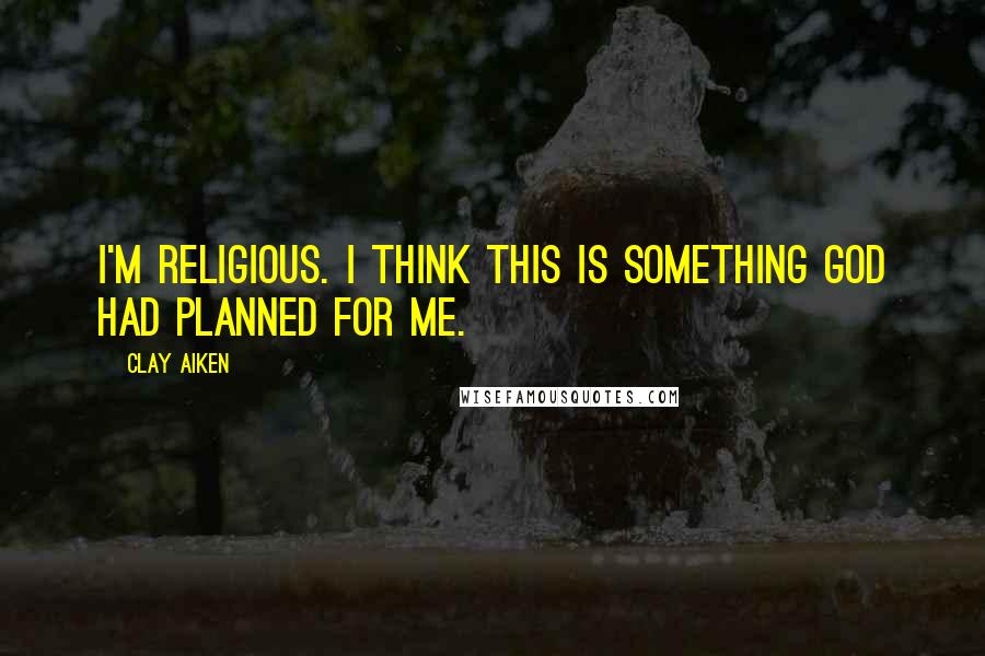 Clay Aiken Quotes: I'm religious. I think this is something God had planned for me.