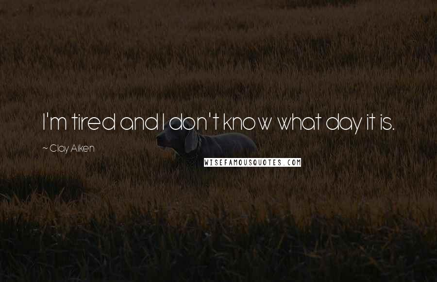 Clay Aiken Quotes: I'm tired and I don't know what day it is.