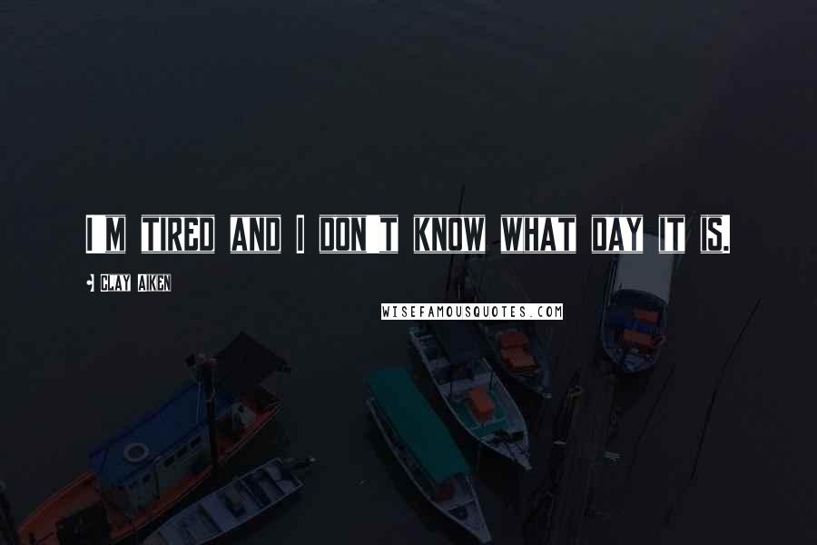 Clay Aiken Quotes: I'm tired and I don't know what day it is.