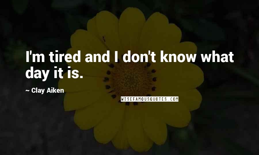 Clay Aiken Quotes: I'm tired and I don't know what day it is.