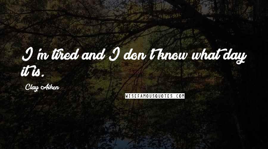 Clay Aiken Quotes: I'm tired and I don't know what day it is.