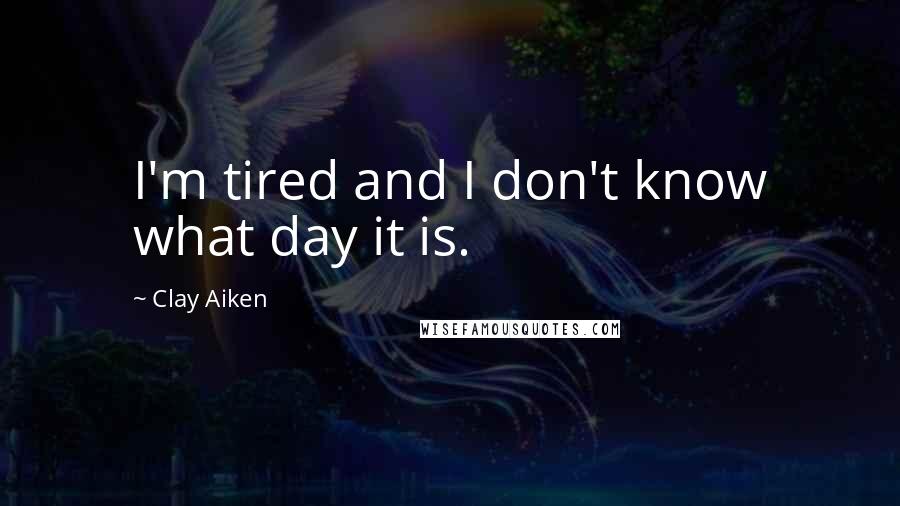 Clay Aiken Quotes: I'm tired and I don't know what day it is.