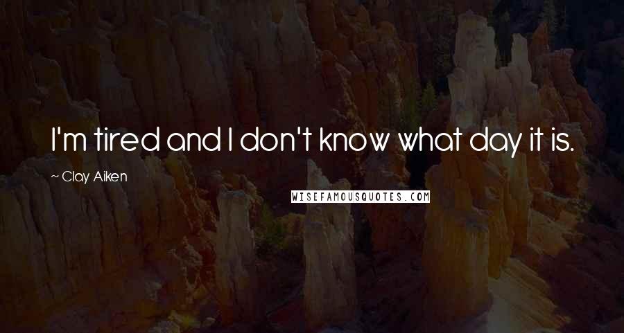 Clay Aiken Quotes: I'm tired and I don't know what day it is.