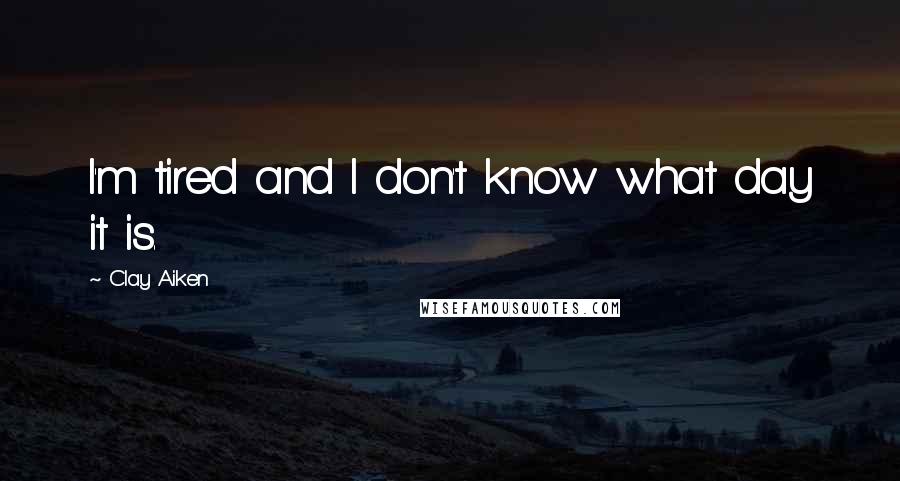 Clay Aiken Quotes: I'm tired and I don't know what day it is.