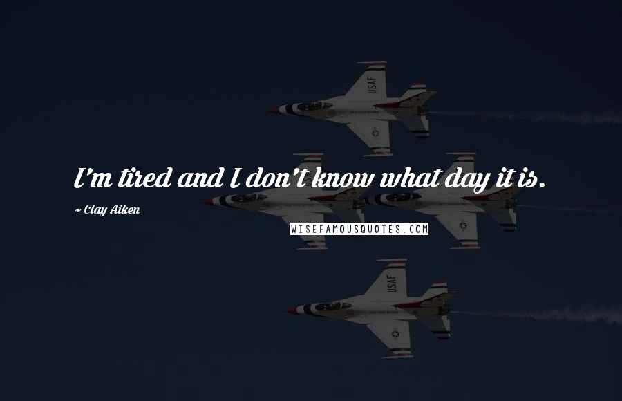 Clay Aiken Quotes: I'm tired and I don't know what day it is.