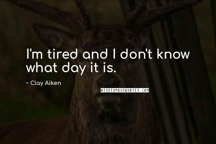 Clay Aiken Quotes: I'm tired and I don't know what day it is.