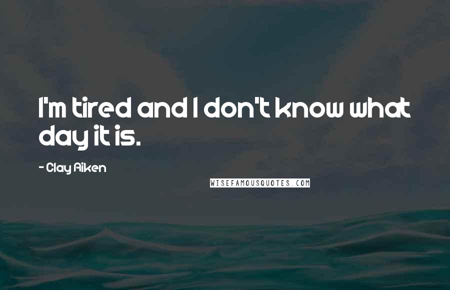 Clay Aiken Quotes: I'm tired and I don't know what day it is.