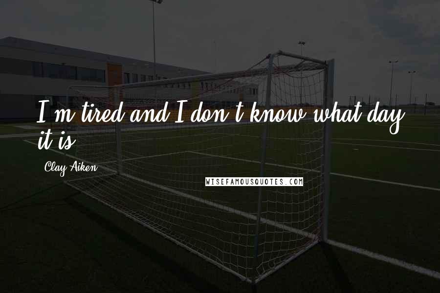 Clay Aiken Quotes: I'm tired and I don't know what day it is.