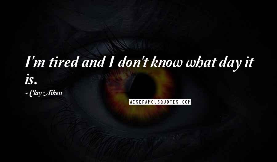 Clay Aiken Quotes: I'm tired and I don't know what day it is.